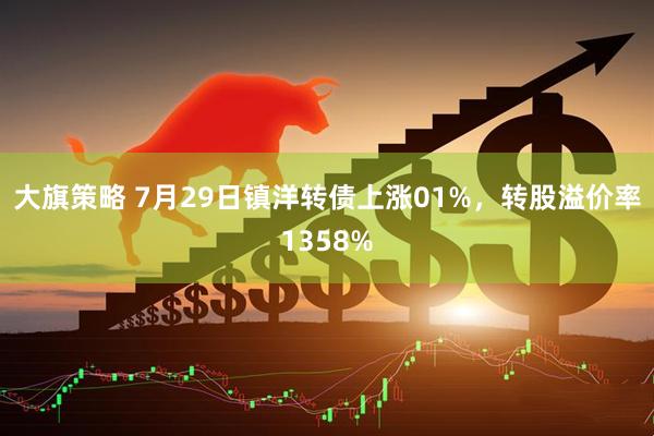大旗策略 7月29日镇洋转债上涨01%，转股溢价率1358%
