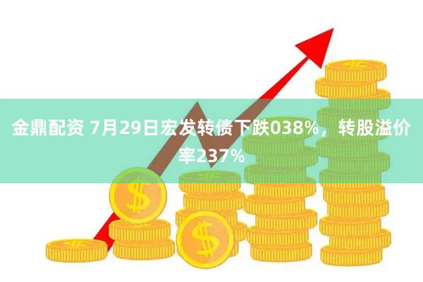 金鼎配资 7月29日宏发转债下跌038%，转股溢价率237%