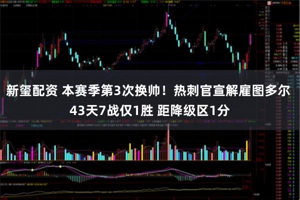 新玺配资 本赛季第3次换帅！热刺官宣解雇图多尔 43天7战仅1胜 距降级区1分