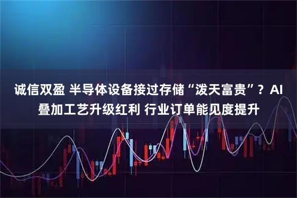 诚信双盈 半导体设备接过存储“泼天富贵”？AI叠加工艺升级红利 行业订单能见度提升