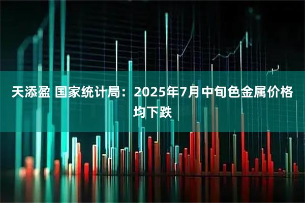 天添盈 国家统计局：2025年7月中旬色金属价格均下跌
