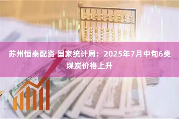 苏州恒泰配资 国家统计局：2025年7月中旬6类煤炭价格上升