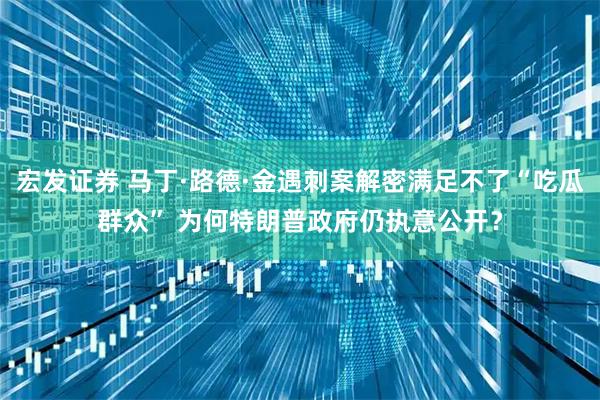 宏发证券 马丁·路德·金遇刺案解密满足不了“吃瓜群众” 为何特朗普政府仍执意公开？