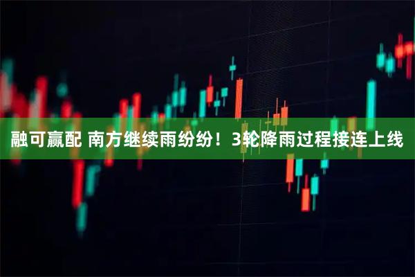 融可赢配 南方继续雨纷纷！3轮降雨过程接连上线
