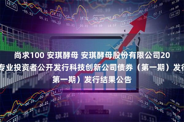 尚求100 安琪酵母 安琪酵母股份有限公司2025年面向专业投资者公开发行科技创新公司债券（第一期）发行结果公告