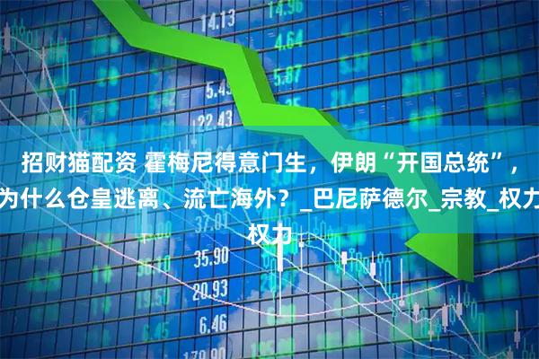 招财猫配资 霍梅尼得意门生，伊朗“开国总统”，为什么仓皇逃离、流亡海外？_巴尼萨德尔_宗教_权力